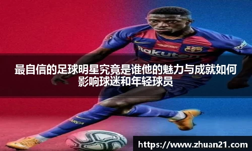 最自信的足球明星究竟是谁他的魅力与成就如何影响球迷和年轻球员